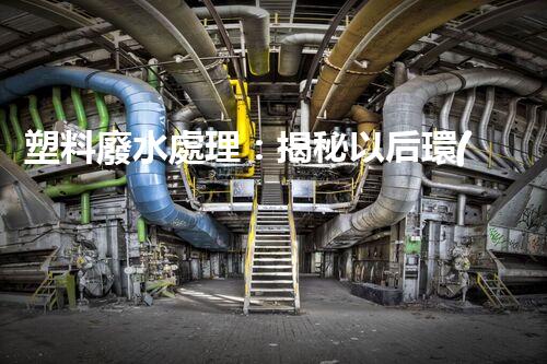 塑料廢水處理：揭秘以后環(huán)保新科技！